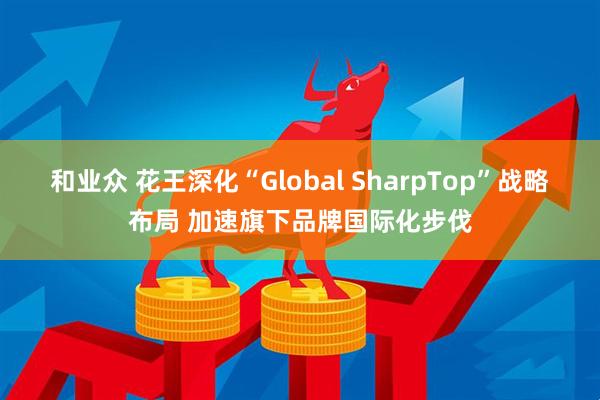 和业众 花王深化“Global SharpTop”战略布局 加速旗下品牌国际化步伐