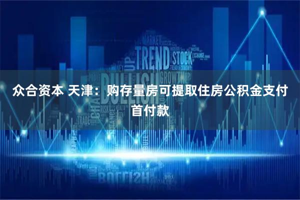 众合资本 天津：购存量房可提取住房公积金支付首付款