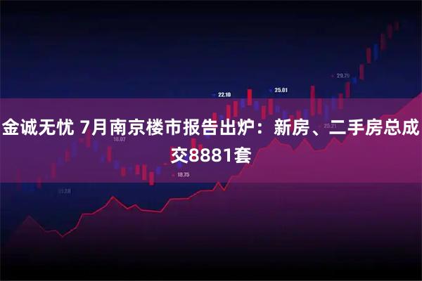 金诚无忧 7月南京楼市报告出炉：新房、二手房总成交8881套