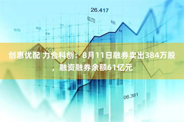 创惠优配 力合科创：8月11日融券卖出384万股，融资融券余额61亿元