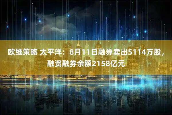 欧维策略 太平洋：8月11日融券卖出5114万股，融资融券余额2158亿元
