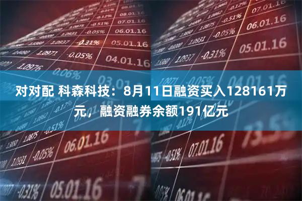 对对配 科森科技：8月11日融资买入128161万元，融资融券余额191亿元