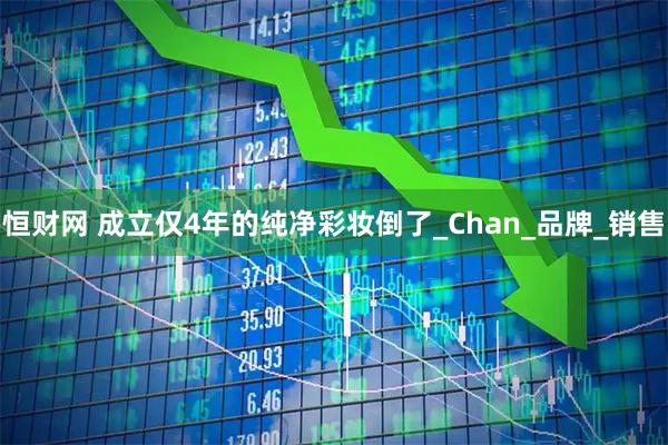 恒财网 成立仅4年的纯净彩妆倒了_Chan_品牌_销售