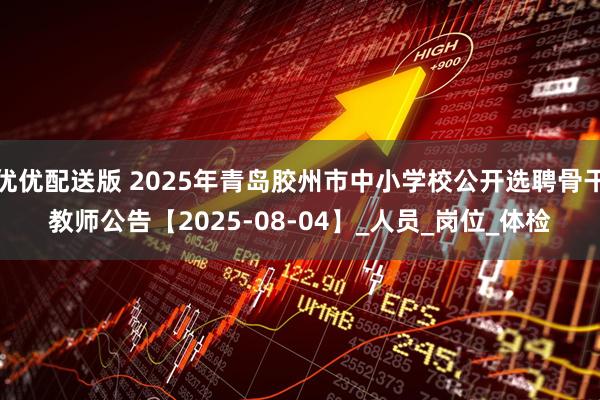 优优配送版 2025年青岛胶州市中小学校公开选聘骨干教师公告【2025-08-04】_人员_岗位_体检