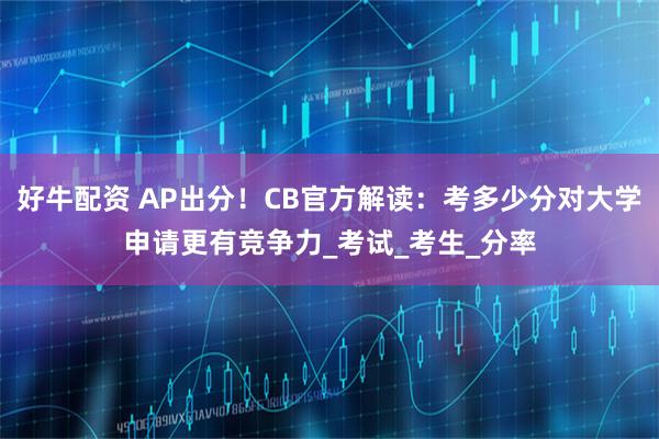好牛配资 AP出分！CB官方解读：考多少分对大学申请更有竞争力_考试_考生_分率