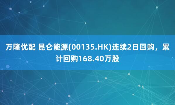 万隆优配 昆仑能源(00135.HK)连续2日回购，累计回购168.40万股
