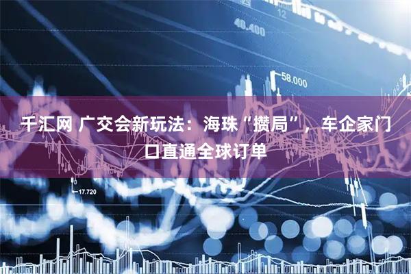 千汇网 广交会新玩法：海珠“攒局”，车企家门口直通全球订单