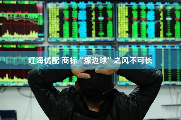 红海优配 商标“擦边球”之风不可长