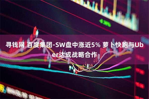 寻钱网 百度集团-SW盘中涨近5% 萝卜快跑与Uber达成战略合作