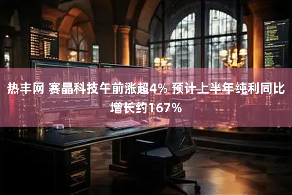 热丰网 赛晶科技午前涨超4% 预计上半年纯利同比增长约167%