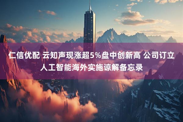 仁信优配 云知声现涨超5%盘中创新高 公司订立人工智能海外实施谅解备忘录