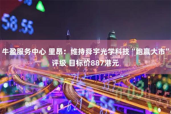 牛盈服务中心 里昂：维持舜宇光学科技“跑赢大市”评级 目标价887港元