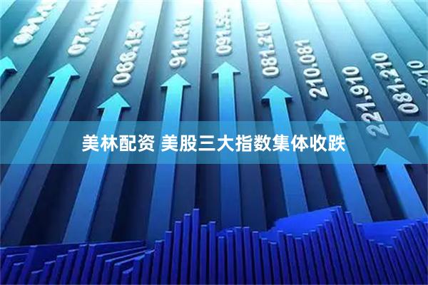 美林配资 美股三大指数集体收跌