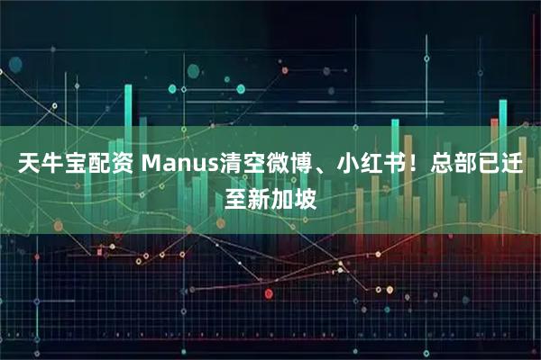 天牛宝配资 Manus清空微博、小红书！总部已迁至新加坡