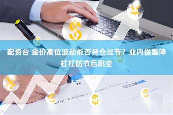 配资台 金价高位波动能否持仓过节？业内提醒降杠杠防节后跳空