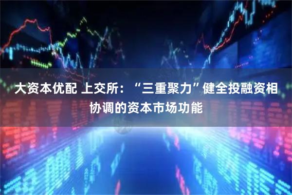 大资本优配 上交所：“三重聚力”健全投融资相协调的资本市场功能