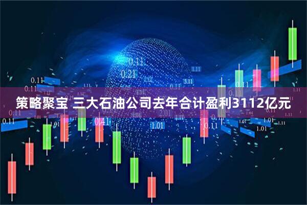 策略聚宝 三大石油公司去年合计盈利3112亿元