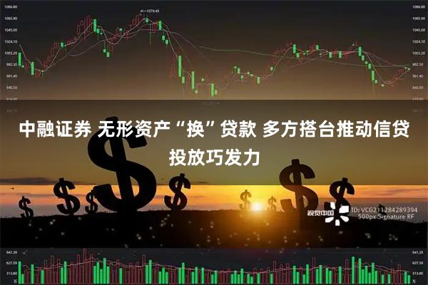 中融证券 无形资产“换”贷款 多方搭台推动信贷投放巧发力