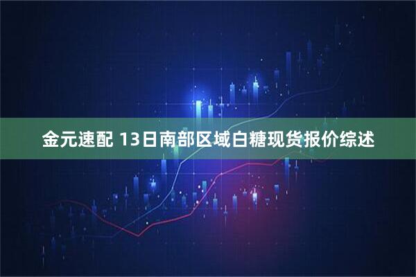 金元速配 13日南部区域白糖现货报价综述