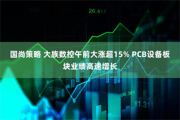 国尚策略 大族数控午前大涨超15% PCB设备板块业绩高速增长