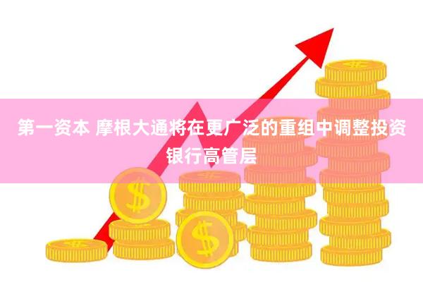 第一资本 摩根大通将在更广泛的重组中调整投资银行高管层
