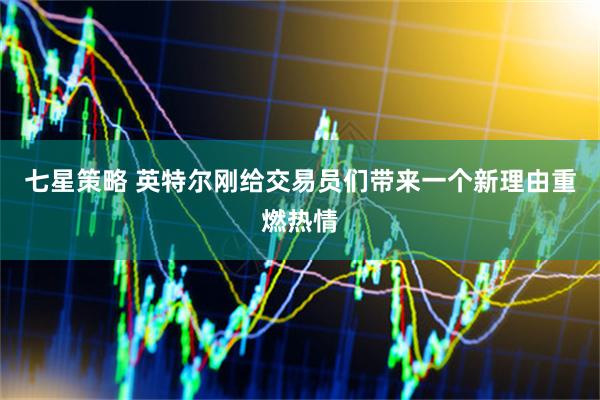 七星策略 英特尔刚给交易员们带来一个新理由重燃热情