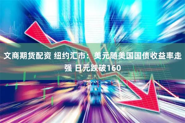 文商期货配资 纽约汇市：美元随美国国债收益率走强 日元跌破160