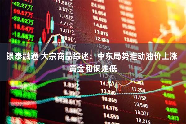 银泰融通 大宗商品综述：中东局势推动油价上涨 黄金和铜走低