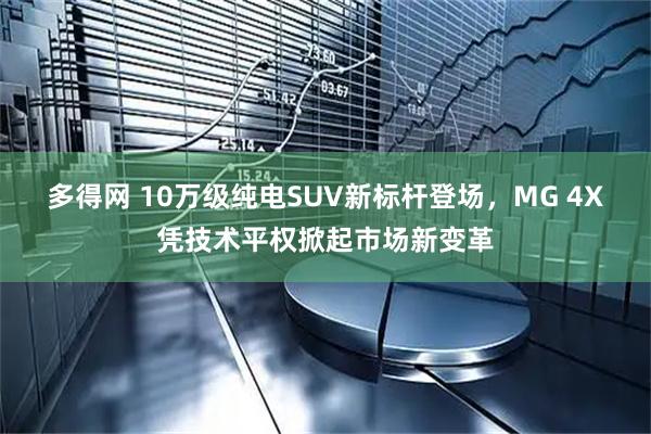 多得网 10万级纯电SUV新标杆登场，MG 4X凭技术平权掀起市场新变革