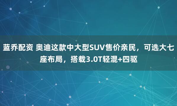 蓝乔配资 奥迪这款中大型SUV售价亲民，可选大七座布局，搭载3.0T轻混+四驱