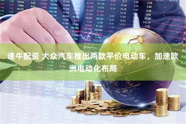 速牛配资 大众汽车推出两款平价电动车，加速欧洲电动化布局