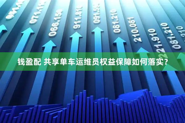 钱盈配 共享单车运维员权益保障如何落实？
