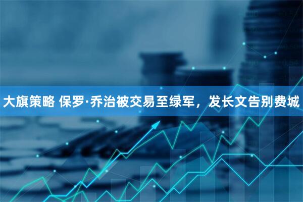 大旗策略 保罗·乔治被交易至绿军，发长文告别费城
