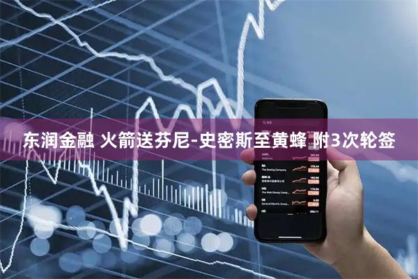 东润金融 火箭送芬尼-史密斯至黄蜂 附3次轮签