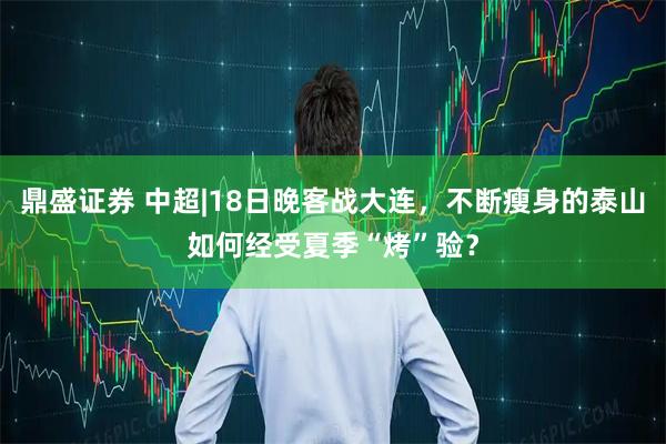 鼎盛证券 中超|18日晚客战大连，不断瘦身的泰山如何经受夏季“烤”验？