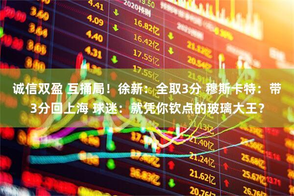 诚信双盈 互捅局！徐新：全取3分 穆斯卡特：带3分回上海 球迷：就凭你钦点的玻璃大王？