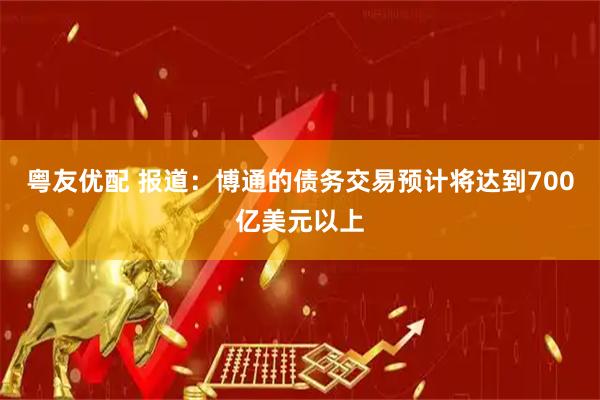 粤友优配 报道：博通的债务交易预计将达到700亿美元以上