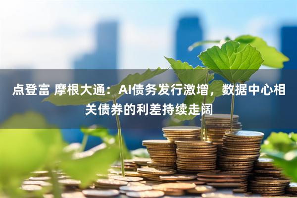 点登富 摩根大通：AI债务发行激增，数据中心相关债券的利差持续走阔