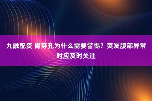 九融配资 胃穿孔为什么需要警惕？突发腹部异常时应及时关注
