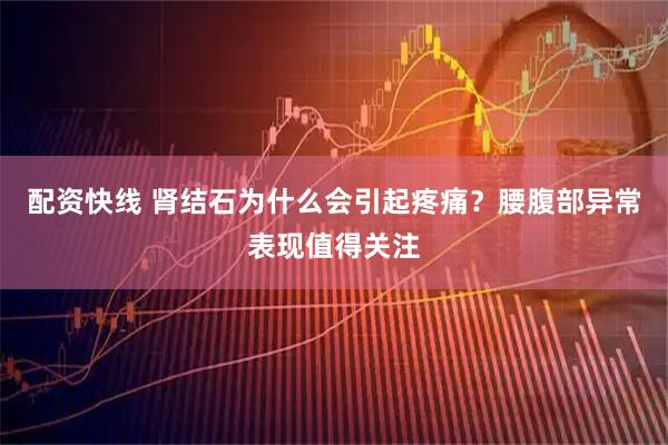 配资快线 肾结石为什么会引起疼痛？腰腹部异常表现值得关注
